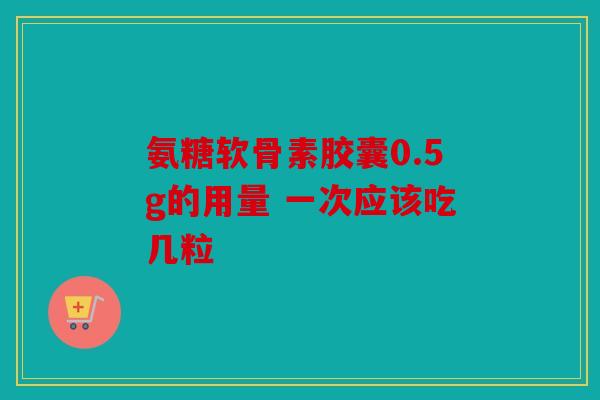 氨糖软骨素胶囊0.5g的用量 一次应该吃几粒