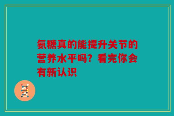 氨糖真的能提升关节的营养水平吗？看完你会有新认识