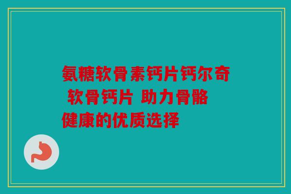 氨糖软骨素钙片钙尔奇 软骨钙片 助力骨骼健康的优质选择-第1张图片-关节骑士