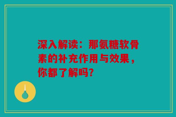 深入解读：那氨糖软骨素的补充作用与效果，你都了解吗？