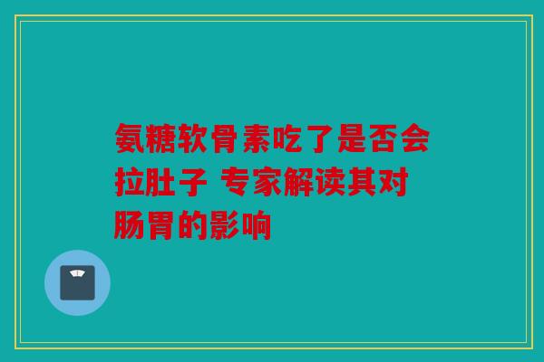 氨糖软骨素吃了是否会拉肚子 专家解读其对肠胃的影响