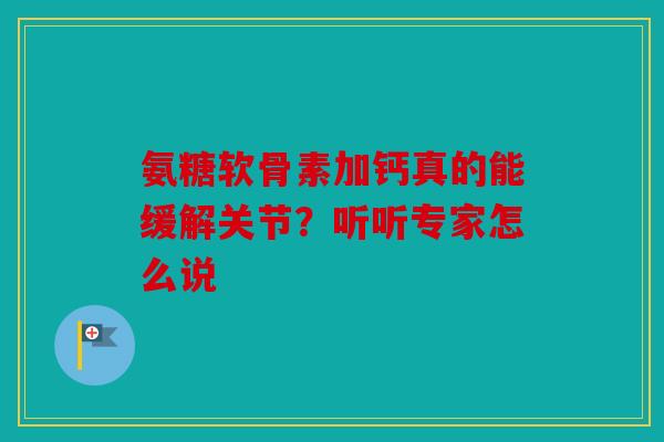 氨糖软骨素加钙真的能缓解关节？听听专家怎么说