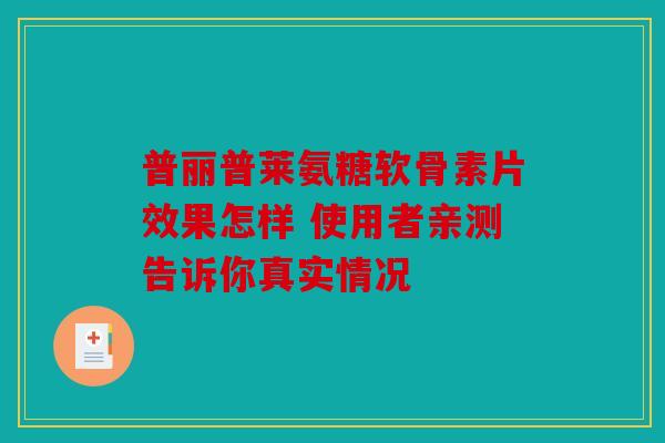 普丽普莱氨糖软骨素片效果怎样 使用者亲测告诉你真实情况