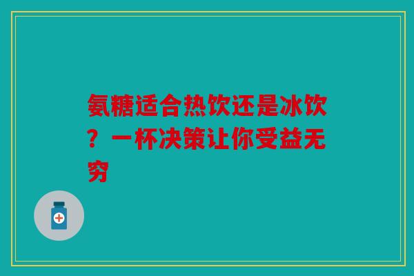 氨糖适合热饮还是冰饮？一杯决策让你受益无穷
