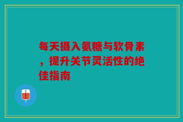 每天摄入氨糖与软骨素,提升关节灵活性的绝佳指南-第1张图片-关节骑士 每天摄入氨糖与软骨素,提升关节灵活性的绝佳指南-第1张图片-关节骑士