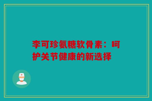 李可珍氨糖软骨素：呵护关节健康的新选择