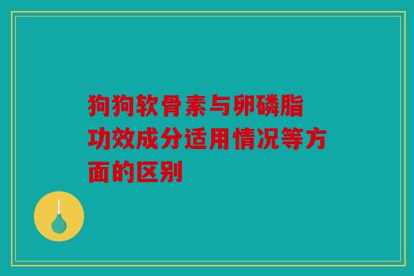 狗狗软骨素与卵磷脂 功效成分适用情况等方面的区别-第1张图片-关节骑士 狗狗软骨素与卵磷脂 功效成分适用情况等方面的区别-第1张图片-关节骑士