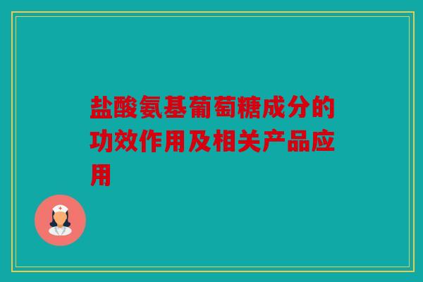 盐酸氨基葡萄糖成分的功效作用及相关产品应用