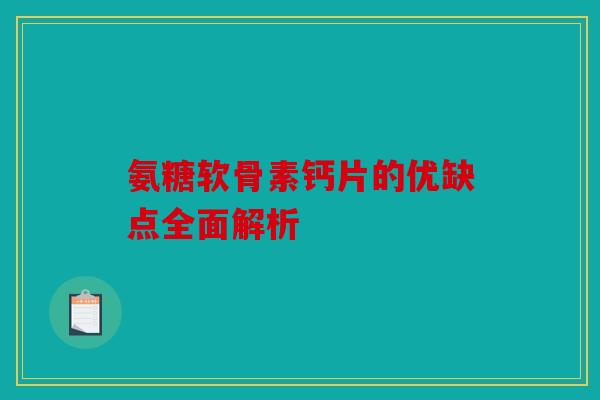 氨糖软骨素钙片的优缺点全面解析