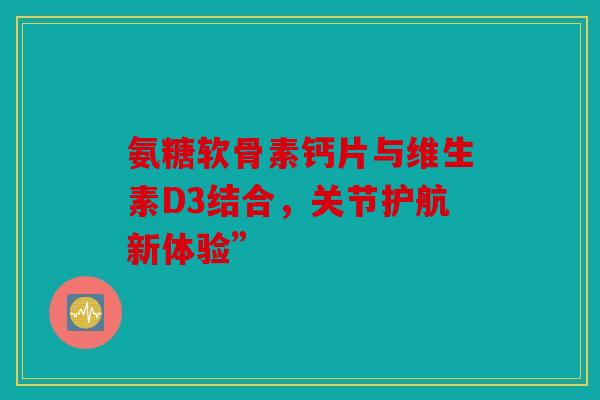 氨糖软骨素钙片与维生素D3结合，关节护航新体验”-第1张图片-关节骑士