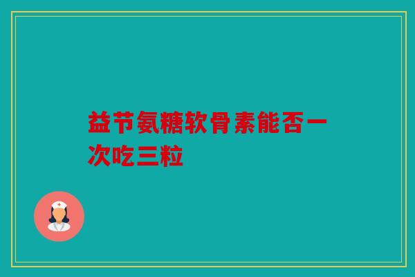 益节氨糖软骨素能否一次吃三粒-第1张图片-关节骑士 益节氨糖软骨素能否一次吃三粒-第1张图片-关节骑士