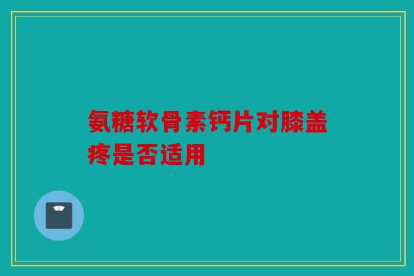 氨糖软骨素钙片对膝盖疼是否适用