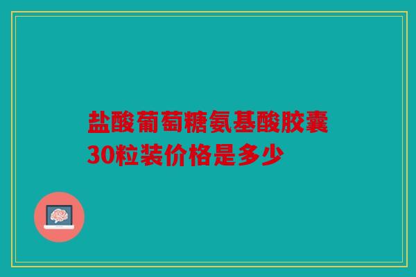 盐酸葡萄糖氨基酸胶囊30粒装价格是多少