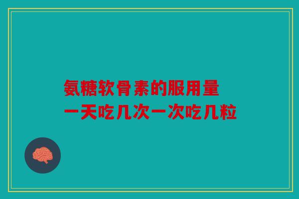 氨糖软骨素的服用量 一天吃几次一次吃几粒