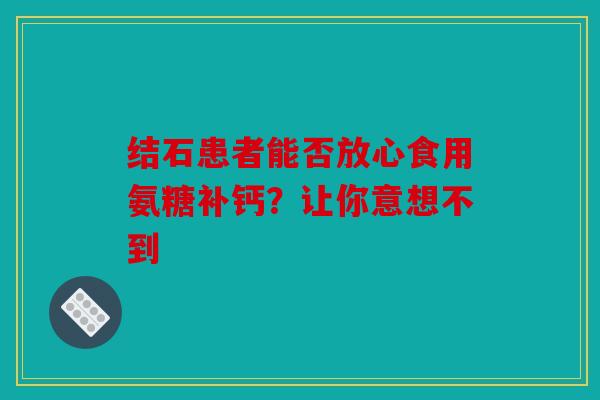 结石患者能否放心食用氨糖补钙？让你意想不到