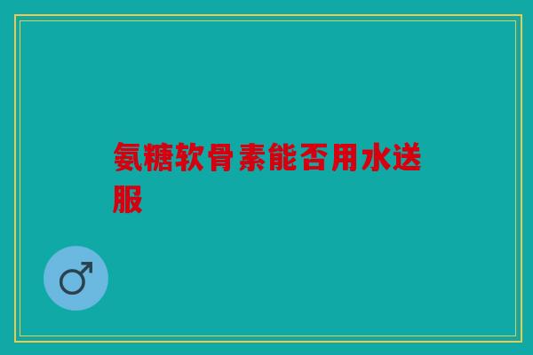 氨糖软骨素能否用水送服