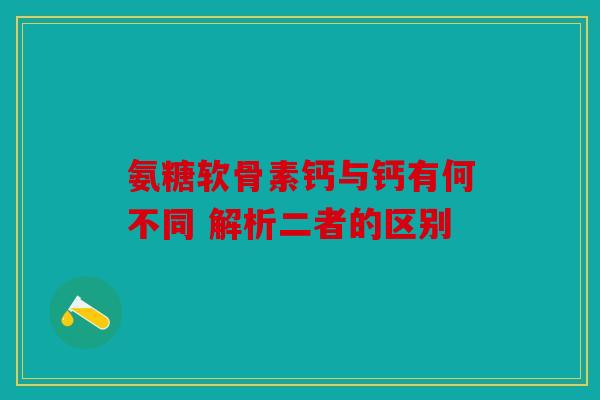 氨糖软骨素钙与钙有何不同 解析二者的区别