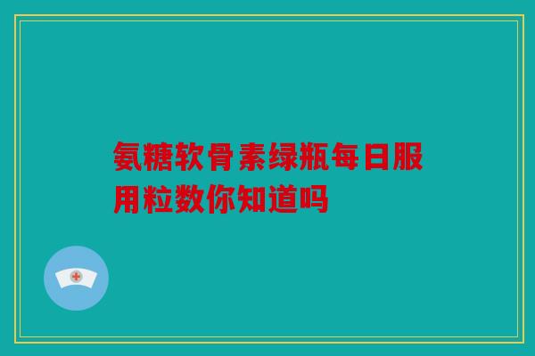 氨糖软骨素绿瓶每日服用粒数你知道吗