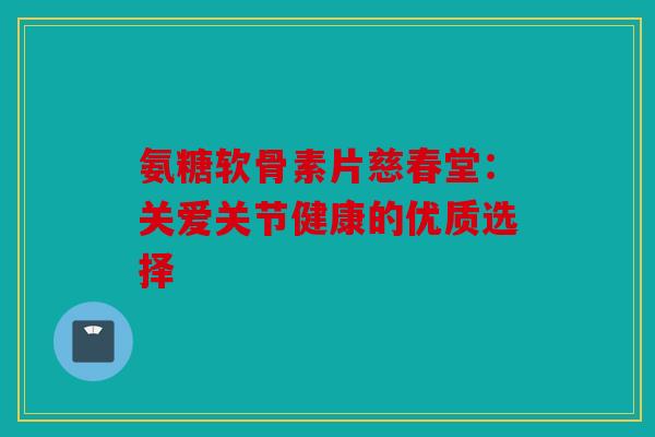 氨糖软骨素片慈春堂：关爱关节健康的优质选择