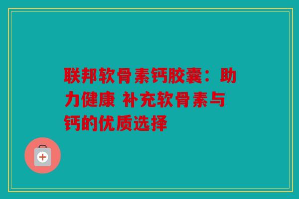 联邦软骨素钙胶囊：助力健康 补充软骨素与钙的优质选择