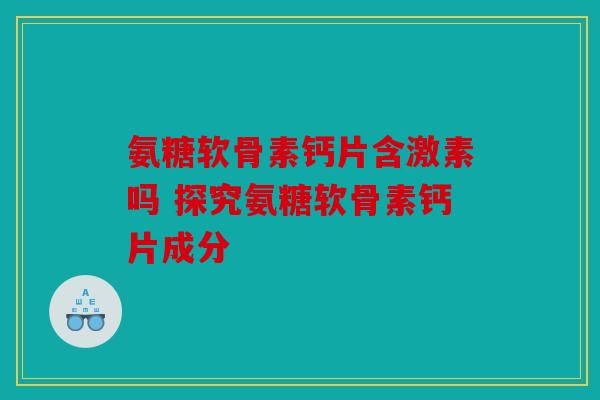 氨糖软骨素钙片含激素吗 探究氨糖软骨素钙片成分