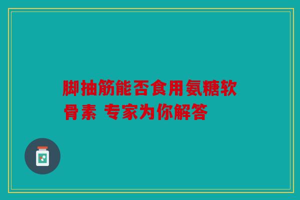 脚抽筋能否食用氨糖软骨素 专家为你解答