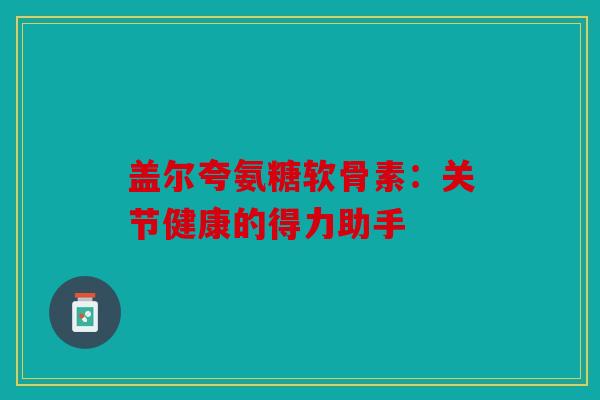 盖尔夸氨糖软骨素：关节健康的得力助手