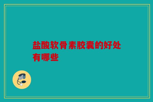 盐酸软骨素胶囊的好处有哪些