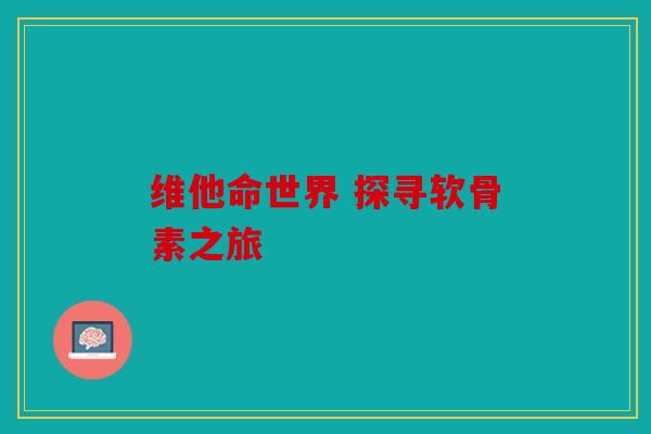 维他命世界 探寻软骨素之旅