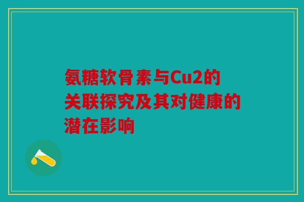 氨糖软骨素与Cu2的关联探究及其对健康的潜在影响-第1张图片-关节骑士 氨糖软骨素与Cu2的关联探究及其对健康的潜在影响-第1张图片-关节骑士