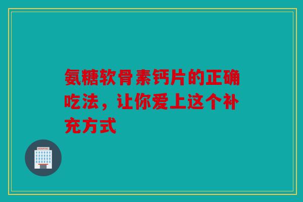 氨糖软骨素钙片的正确吃法，让你爱上这个补充方式