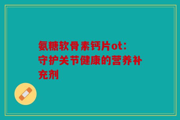 氨糖软骨素钙片ot:守护关节健康的营养补充剂-第1张图片-关节骑士 氨糖软骨素钙片ot:守护关节健康的营养补充剂-第1张图片-关节骑士