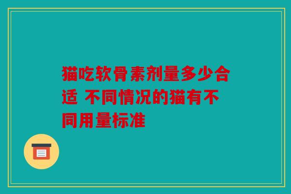 猫吃软骨素剂量多少合适 不同情况的猫有不同用量标准