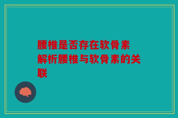 腰椎是否存在软骨素 解析腰椎与软骨素的关联