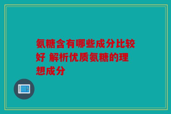 氨糖含有哪些成分比较好 解析优质氨糖的理想成分