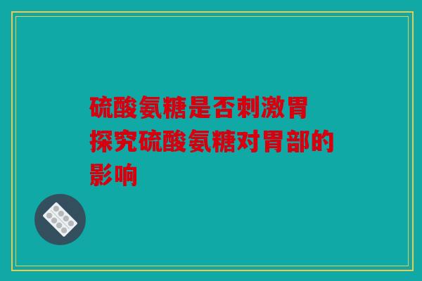硫酸氨糖是否刺激胃 探究硫酸氨糖对胃部的影响