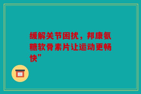 缓解关节困扰,邦康氨糖软骨素片让运动更畅快”-第1张图片-关节骑士 缓解关节困扰,邦康氨糖软骨素片让运动更畅快”-第1张图片-关节骑士