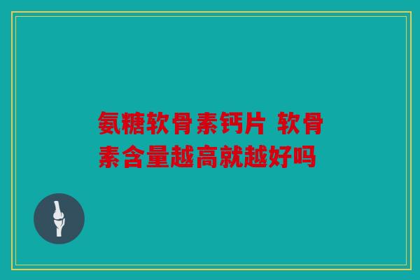 氨糖软骨素钙片 软骨素含量越高就越好吗