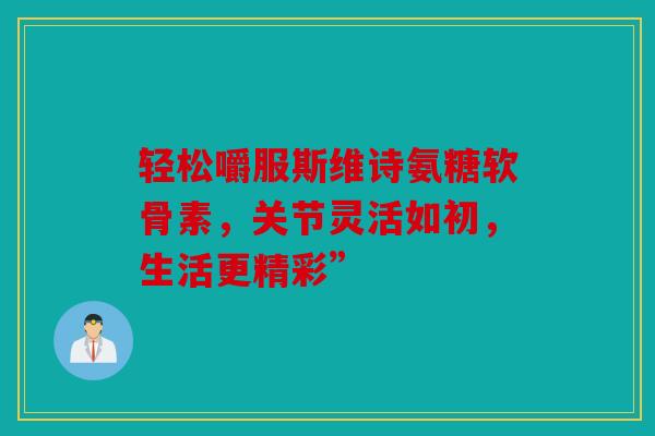 轻松嚼服斯维诗氨糖软骨素，关节灵活如初，生活更精彩”