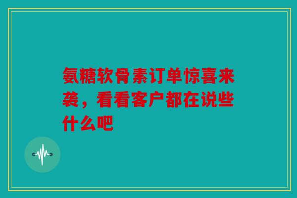 氨糖软骨素订单惊喜来袭，看看客户都在说些什么吧