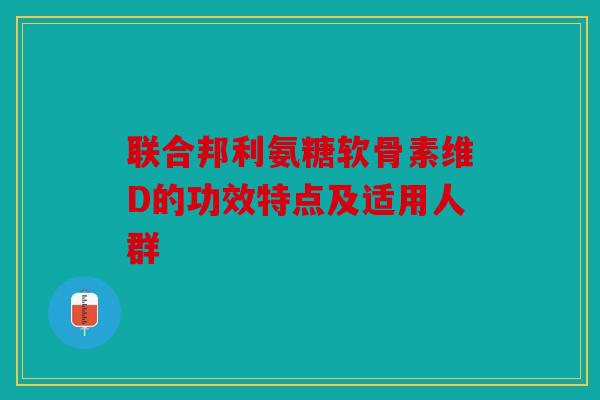 联合邦利氨糖软骨素维D的功效特点及适用人群
