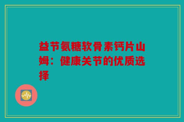 益节氨糖软骨素钙片山姆：健康关节的优质选择