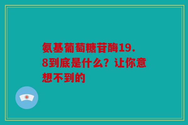氨基葡萄糖苷酶19.8到底是什么？让你意想不到的