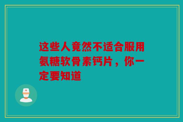 这些人竟然不适合服用氨糖软骨素钙片，你一定要知道
