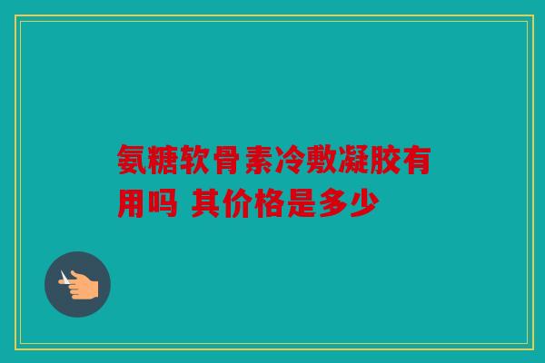 氨糖软骨素冷敷凝胶有用吗 其价格是多少