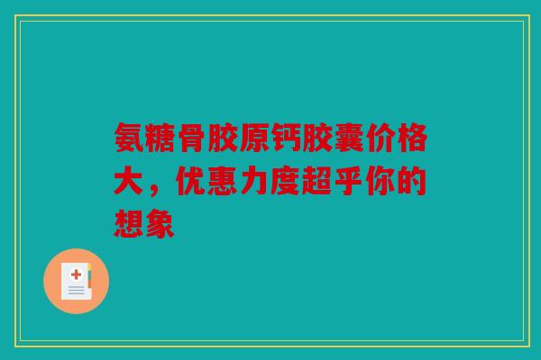 氨糖骨胶原钙胶囊价格大，优惠力度超乎你的想象