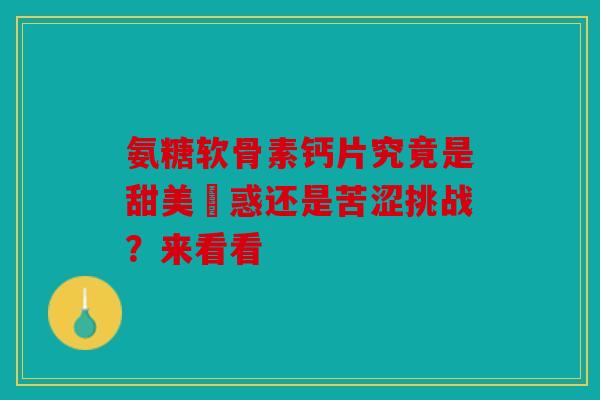 氨糖软骨素钙片究竟是甜美誘惑还是苦涩挑战？来看看
