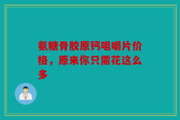 氨糖骨胶原钙咀嚼片价格，原来你只需花这么多