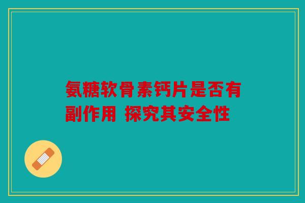 氨糖软骨素钙片是否有副作用 探究其安全性