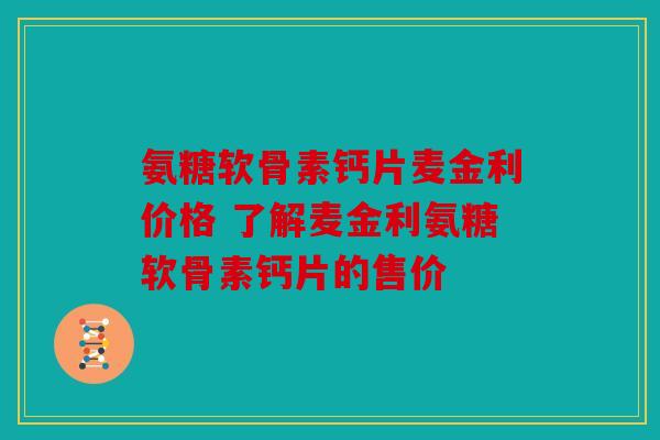 氨糖软骨素钙片麦金利价格 了解麦金利氨糖软骨素钙片的售价